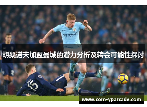 胡桑诺夫加盟曼城的潜力分析及转会可能性探讨 胡桑诺夫加盟曼城的潜力分析及转会可能性探讨