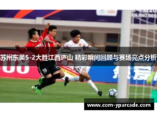 苏州东吴5-2大胜江西庐山 精彩瞬间回顾与赛场亮点分析