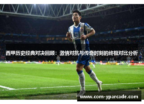 西甲历史经典对决回顾:激情对抗与传奇时刻的终极对比分析 西甲历史经典对决回顾:激情对抗与传奇时刻的终极对比分析