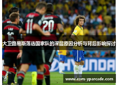 大卫路易斯落选国家队的深层原因分析与背后影响探讨 大卫路易斯落选国家队的深层原因分析与背后影响探讨