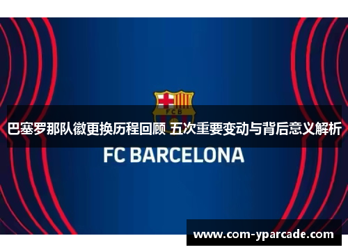 巴塞罗那队徽更换历程回顾 五次重要变动与背后意义解析 巴塞罗那队徽更换历程回顾 五次重要变动与背后意义解析