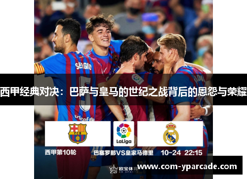 西甲经典对决：巴萨与皇马的世纪之战背后的恩怨与荣耀