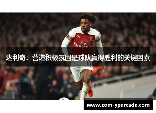 达利奇：营造积极氛围是球队赢得胜利的关键因素