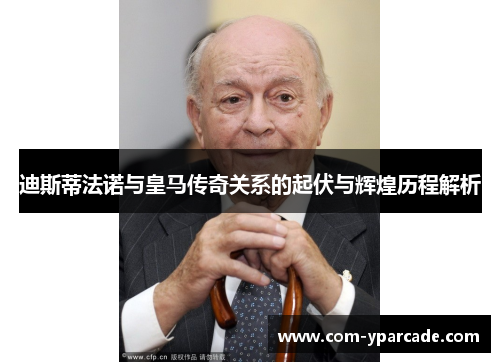 迪斯蒂法诺与皇马传奇关系的起伏与辉煌历程解析