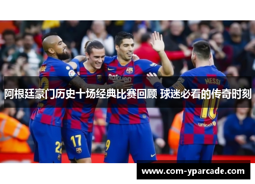 阿根廷豪门历史十场经典比赛回顾 球迷必看的传奇时刻
