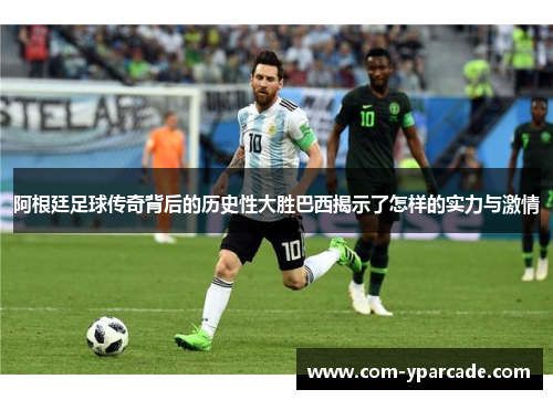 阿根廷足球传奇背后的历史性大胜巴西揭示了怎样的实力与激情