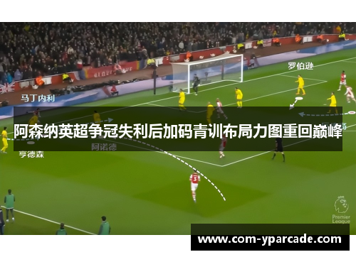 阿森纳英超争冠失利后加码青训布局力图重回巅峰