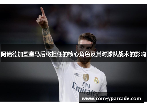 阿诺德加盟皇马后将担任的核心角色及其对球队战术的影响