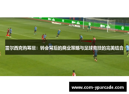 雷尔西克购筹恩：转会背后的商业策略与足球竞技的完美结合
