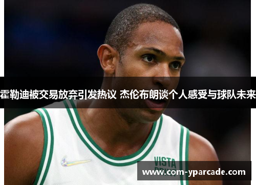 霍勒迪被交易放弃引发热议 杰伦布朗谈个人感受与球队未来