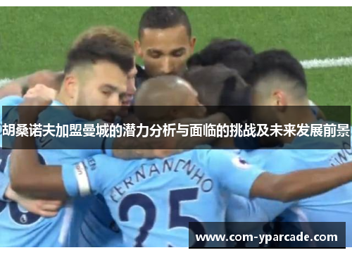 胡桑诺夫加盟曼城的潜力分析与面临的挑战及未来发展前景