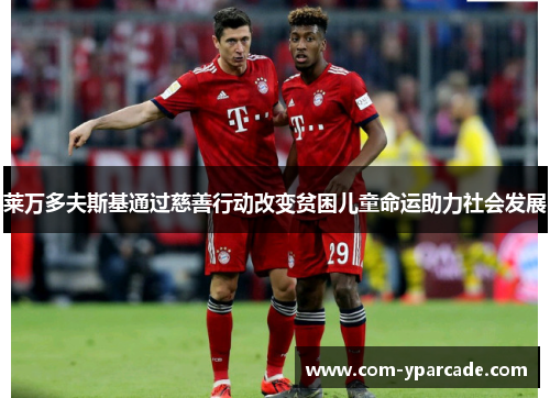 莱万多夫斯基通过慈善行动改变贫困儿童命运助力社会发展