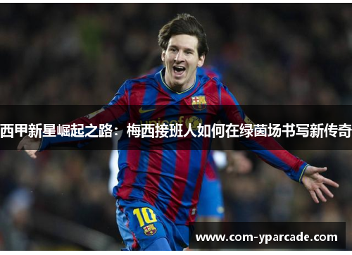 西甲新星崛起之路:梅西接班人如何在绿茵场书写新传奇 西甲新星崛起之路:梅西接班人如何在绿茵场书写新传奇