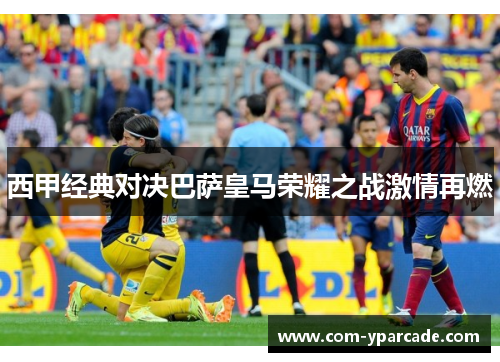 西甲经典对决巴萨皇马荣耀之战激情再燃 西甲经典对决巴萨皇马荣耀之战激情再燃
