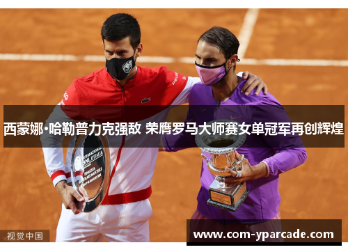 西蒙娜·哈勒普力克强敌 荣膺罗马大师赛女单冠军再创辉煌 西蒙娜·哈勒普力克强敌 荣膺罗马大师赛女单冠军再创辉煌
