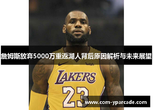 詹姆斯放弃5000万重返湖人背后原因解析与未来展望 詹姆斯放弃5000万重返湖人背后原因解析与未来展望