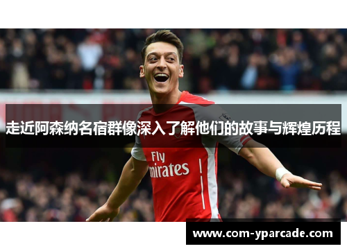 走近阿森纳名宿群像深入了解他们的故事与辉煌历程