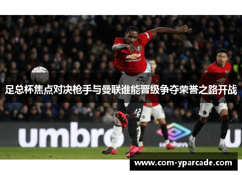 足总杯焦点对决枪手与曼联谁能晋级争夺荣誉之路开战