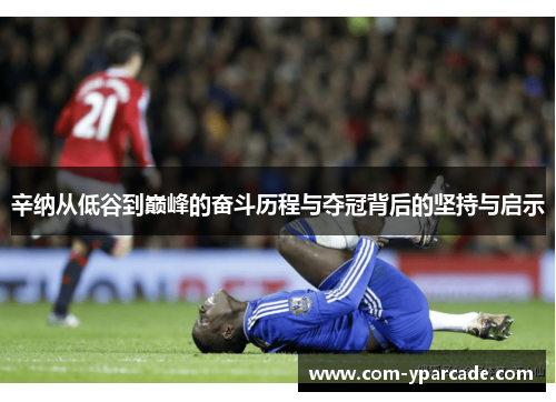 辛纳从低谷到巅峰的奋斗历程与夺冠背后的坚持与启示 辛纳从低谷到巅峰的奋斗历程与夺冠背后的坚持与启示