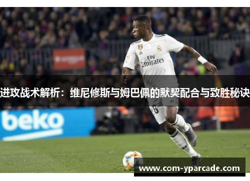 进攻战术解析:维尼修斯与姆巴佩的默契配合与致胜秘诀 进攻战术解析:维尼修斯与姆巴佩的默契配合与致胜秘诀