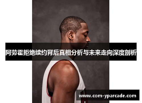 阿劳霍拒绝续约背后真相分析与未来走向深度剖析