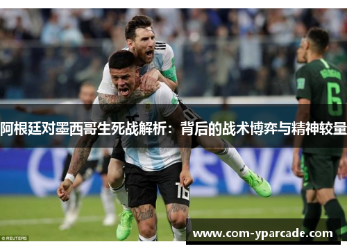 阿根廷对墨西哥生死战解析:背后的战术博弈与精神较量 阿根廷对墨西哥生死战解析:背后的战术博弈与精神较量