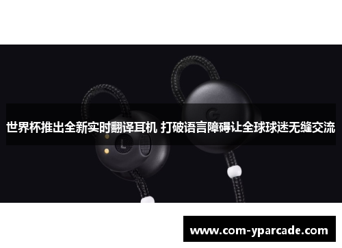 世界杯推出全新实时翻译耳机 打破语言障碍让全球球迷无缝交流 世界杯推出全新实时翻译耳机 打破语言障碍让全球球迷无缝交流