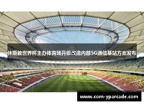 休斯敦世界杯主办体育场升级改造内部5G通信基站方案发布 休斯敦世界杯主办体育场升级改造内部5G通信基站方案发布