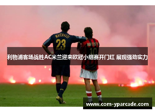 利物浦客场战胜AC米兰迎来欧冠小组赛开门红 展现强劲实力 利物浦客场战胜AC米兰迎来欧冠小组赛开门红 展现强劲实力