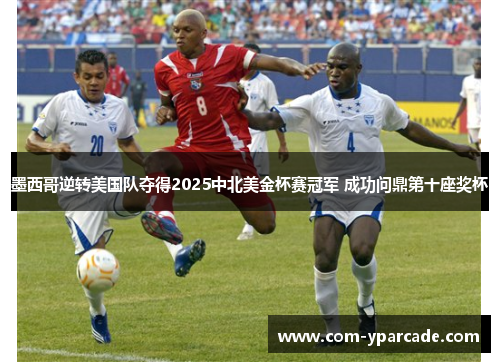 墨西哥逆转美国队夺得2025中北美金杯赛冠军 成功问鼎第十座奖杯 墨西哥逆转美国队夺得2025中北美金杯赛冠军 成功问鼎第十座奖杯