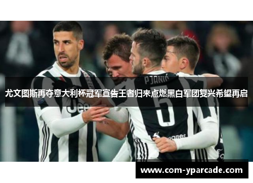 尤文图斯再夺意大利杯冠军宣告王者归来点燃黑白军团复兴希望再启 尤文图斯再夺意大利杯冠军宣告王者归来点燃黑白军团复兴希望再启