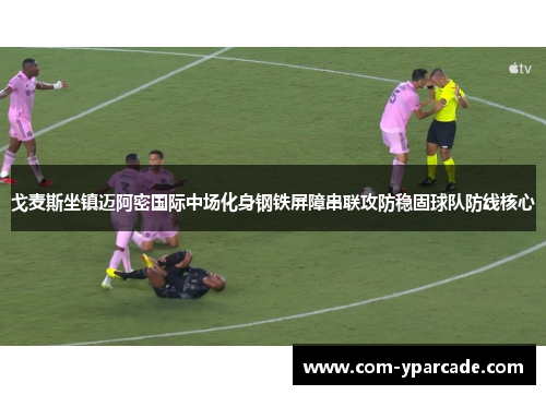 戈麦斯坐镇迈阿密国际中场化身钢铁屏障串联攻防稳固球队防线核心