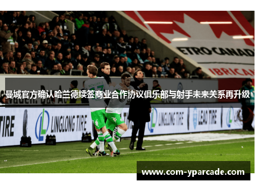 曼城官方确认哈兰德续签商业合作协议俱乐部与射手未来关系再升级