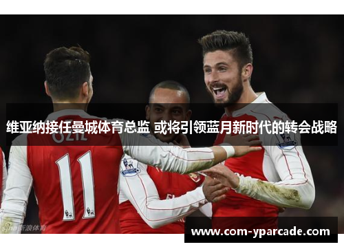 维亚纳接任曼城体育总监 或将引领蓝月新时代的转会战略