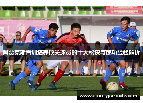 阿贾克斯青训培养顶尖球员的十大秘诀与成功经验解析
