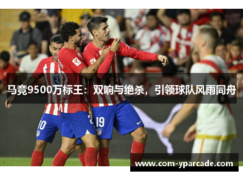 马竞9500万标王：双响与绝杀，引领球队风雨同舟