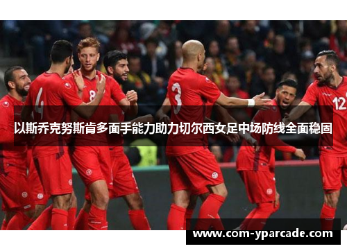 以斯乔克努斯肯多面手能力助力切尔西女足中场防线全面稳固 以斯乔克努斯肯多面手能力助力切尔西女足中场防线全面稳固